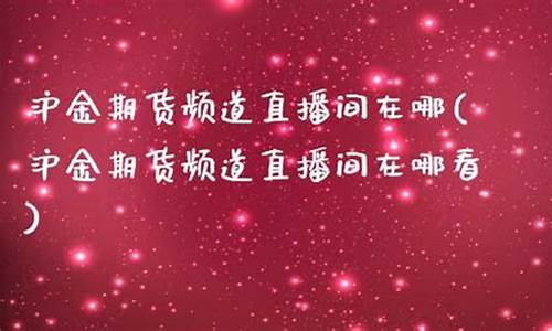 沪金期货直播间直播(沪金期货直播间直播在哪)_https://www.fshengfa.com_恒生指数直播室_第2张