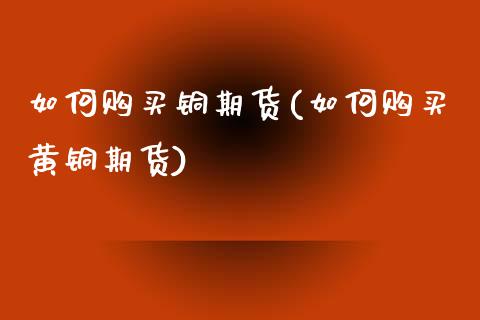 如何购买铜期货(如何购买黄铜期货)_https://www.fshengfa.com_期货直播室_第1张