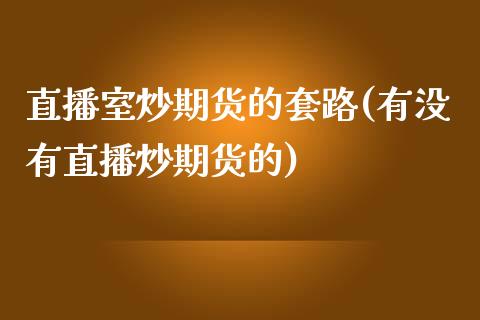 直播室炒期货的套路(有没有直播炒期货的)_https://www.fshengfa.com_非农直播间_第1张