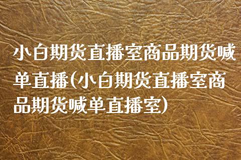 小白期货直播室商品期货喊单直播(小白期货直播室商品期货喊单直播室)_https://www.fshengfa.com_外盘期货直播室_第1张