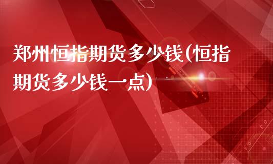 郑州恒指期货多少钱(恒指期货多少钱一点)_https://www.fshengfa.com_非农直播间_第1张