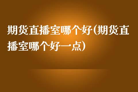 期货直播室哪个好(期货直播室哪个好一点)_https://www.fshengfa.com_外盘期货直播室_第1张