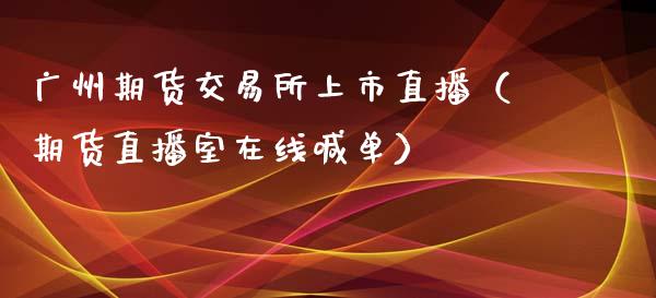 广州期货交易所上市直播（期货直播室在线喊单）_https://www.fshengfa.com_期货直播室_第1张