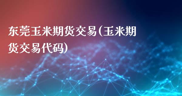 东莞玉米期货交易(玉米期货交易代码)_https://www.fshengfa.com_外盘期货直播室_第1张