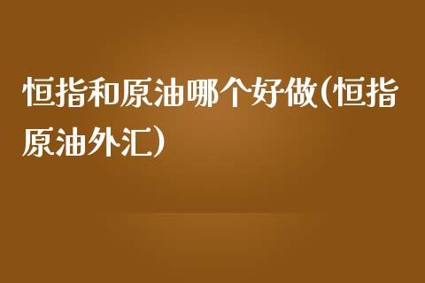 恒指和原油哪个好做(恒指原油外汇)_https://www.fshengfa.com_非农直播间_第1张