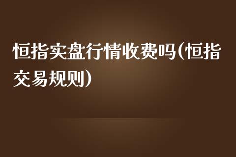 恒指实盘行情收费吗(恒指交易规则)_https://www.fshengfa.com_非农直播间_第1张