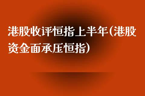 港股收评恒指上半年(港股资金面承压恒指)_https://www.fshengfa.com_原油期货直播室_第1张