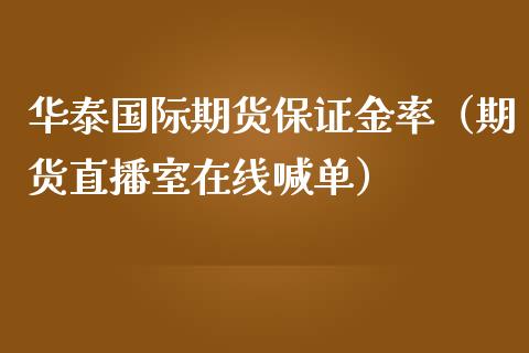 华泰国际期货保证金率（期货直播室在线喊单）_https://www.fshengfa.com_期货直播室_第1张