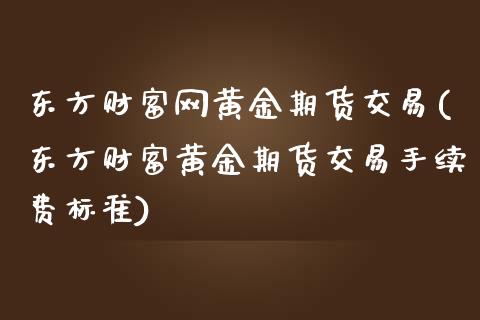 东方财富网黄金期货交易(东方财富黄金期货交易手续费标准)_https://www.fshengfa.com_外盘期货直播室_第1张