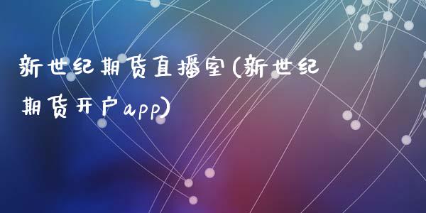 新世纪期货直播室(新世纪期货开户app)_https://www.fshengfa.com_非农直播间_第1张