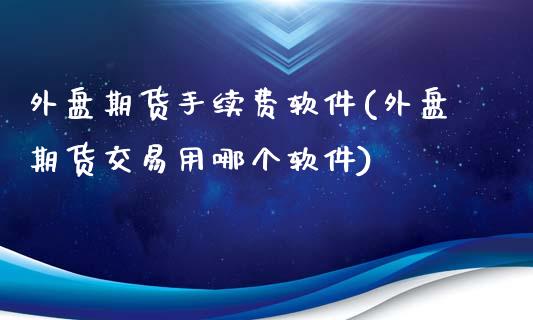 外盘期货手续费软件(外盘期货交易用哪个软件)_https://www.fshengfa.com_期货直播室_第1张