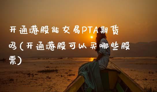 开通港股能交易PTA期货吗(开通港股可以买哪些股票)_https://www.fshengfa.com_期货直播室_第1张