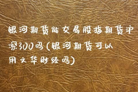 银河期货能交易股指期货沪深300吗(银河期货可以用文华财经吗)_https://www.fshengfa.com_恒生指数直播室_第1张