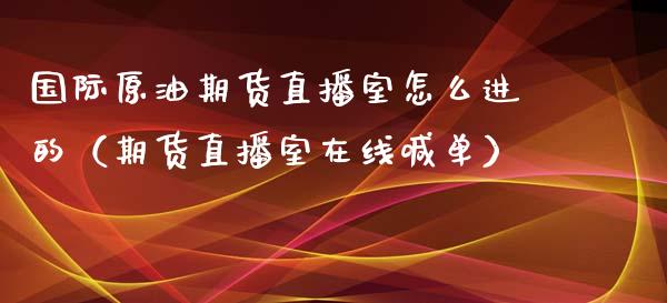 国际原油期货直播室怎么进的（期货直播室在线喊单）_https://www.fshengfa.com_原油期货直播室_第1张