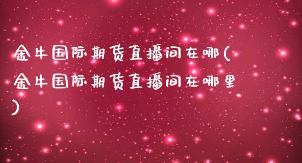 金牛国际期货直播间在哪(金牛国际期货直播间在哪里)_https://www.fshengfa.com_期货直播室_第1张