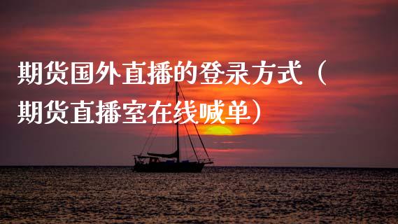 期货国外直播的登录方式（期货直播室在线喊单）_https://www.fshengfa.com_原油期货直播室_第1张