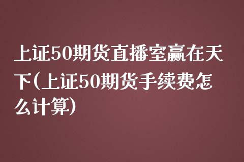 上证50期货直播室赢在天下(上证50期货手续费怎么计算)_https://www.fshengfa.com_非农直播间_第1张