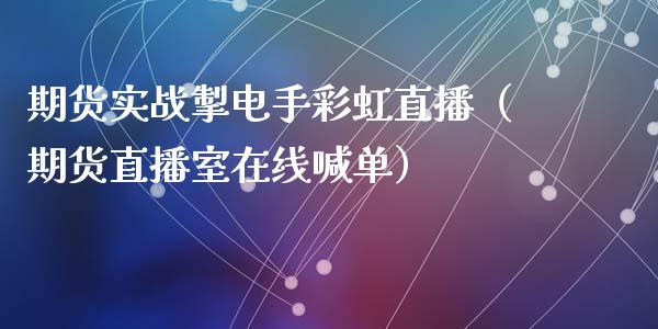 期货实战掣电手彩虹直播（期货直播室在线喊单）_https://www.fshengfa.com_期货直播室_第1张