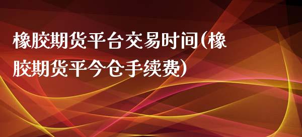 橡胶期货平台交易时间(橡胶期货平今仓手续费)_https://www.fshengfa.com_原油期货直播室_第1张