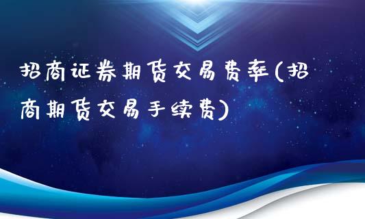 招商证券期货交易费率(招商期货交易手续费)_https://www.fshengfa.com_恒生指数直播室_第1张