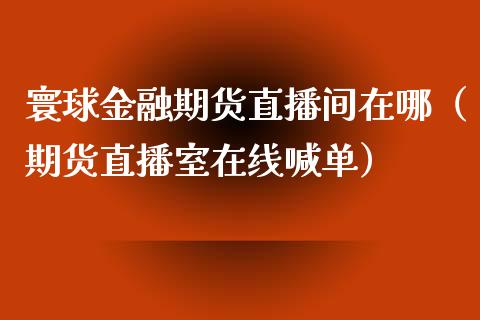 寰球金融期货直播间在哪（期货直播室在线喊单）_https://www.fshengfa.com_原油期货直播室_第1张