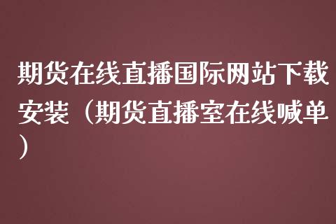 期货在线直播国际网站下载安装（期货直播室在线喊单）_https://www.fshengfa.com_期货直播室_第1张