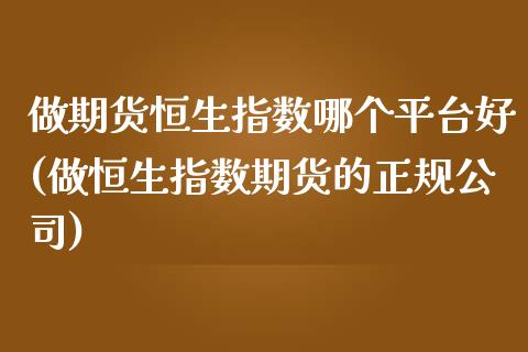 做期货恒生指数哪个平台好(做恒生指数期货的正规公司)_https://www.fshengfa.com_黄金期货直播室_第1张