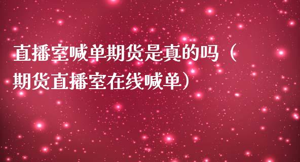 直播室喊单期货是真的吗（期货直播室在线喊单）_https://www.fshengfa.com_外盘期货直播室_第1张