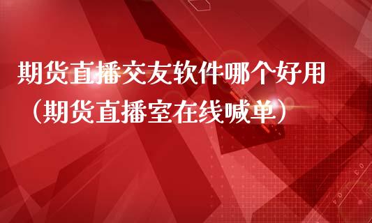 期货直播交友软件哪个好用（期货直播室在线喊单）_https://www.fshengfa.com_黄金期货直播室_第1张