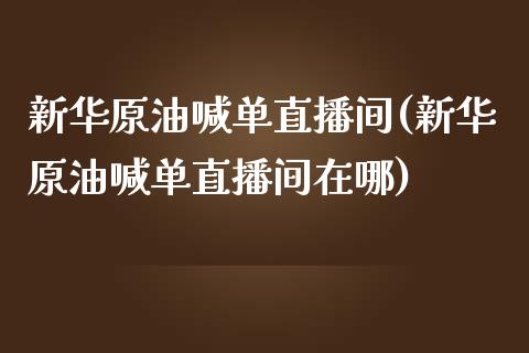 新华原油喊单直播间(新华原油喊单直播间在哪)_https://www.fshengfa.com_非农直播间_第1张