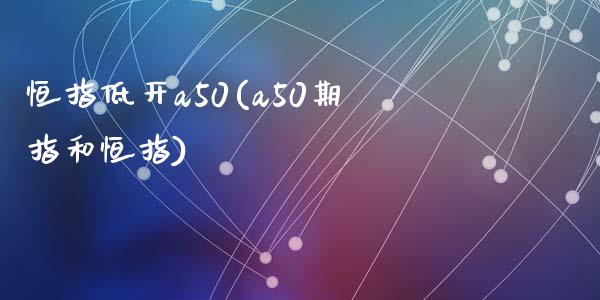 恒指低开a50(a50期指和恒指)_https://www.fshengfa.com_非农直播间_第1张