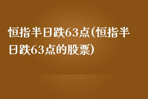 恒指半日跌63点(恒指半日跌63点的股票)_https://www.fshengfa.com_原油期货直播室_第1张