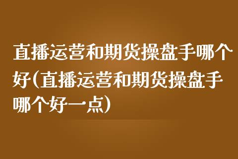 直播运营和期货操盘手哪个好(直播运营和期货操盘手哪个好一点)_https://www.fshengfa.com_外盘期货直播室_第1张