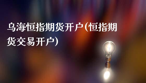 乌海恒指期货开户(恒指期货交易开户)_https://www.fshengfa.com_非农直播间_第1张