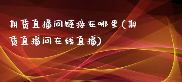 期货直播间链接在哪里(期货直播间在线直播)_https://www.fshengfa.com_外盘期货直播室_第1张