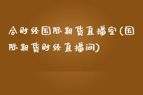 合财经国际期货直播室(国际期货财经直播间)_https://www.fshengfa.com_非农直播间_第1张