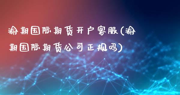 渝期国际期货开户客服(渝期国际期货公司正规吗)_https://www.fshengfa.com_黄金期货直播室_第1张