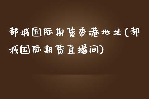 都城国际期货香港地址(都城国际期货直播间)_https://www.fshengfa.com_黄金期货直播室_第1张