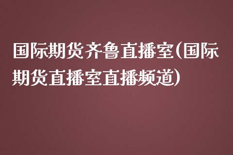 国际期货齐鲁直播室(国际期货直播室直播频道)_https://www.fshengfa.com_原油期货直播室_第1张