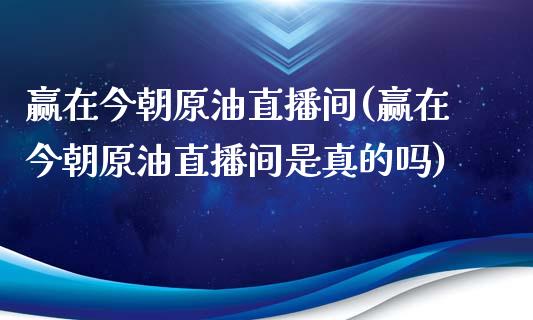 赢在今朝原油直播间(赢在今朝原油直播间是真的吗)_https://www.fshengfa.com_外盘期货直播室_第1张