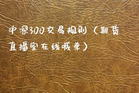 沪深300交易规则（期货直播室在线喊单）_https://www.fshengfa.com_黄金期货直播室_第1张