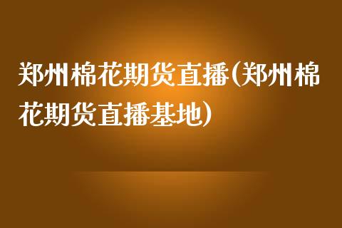 郑州棉花期货直播(郑州棉花期货直播基地)_https://www.fshengfa.com_非农直播间_第1张