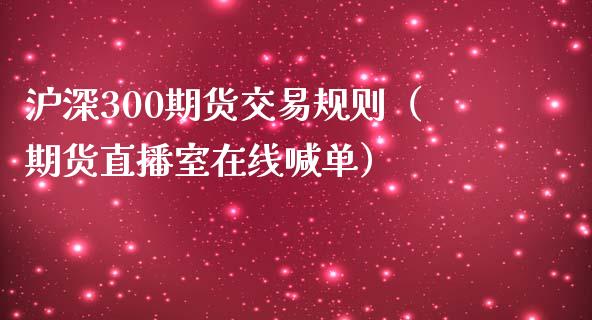 沪深300期货交易规则（期货直播室在线喊单）_https://www.fshengfa.com_黄金期货直播室_第1张