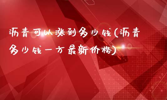 沥青可以涨到多少钱(沥青多少钱一方最新价格)_https://www.fshengfa.com_黄金期货直播室_第1张