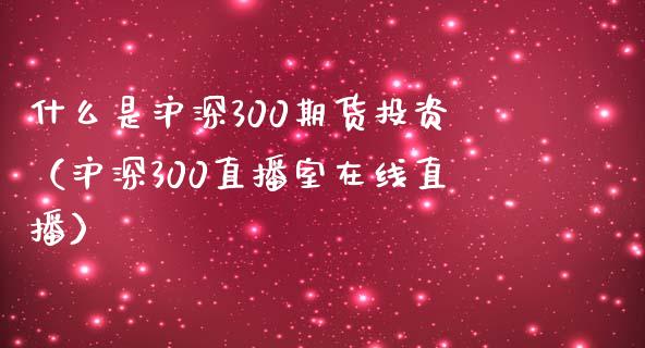 什么是沪深300期货投资（沪深300直播室在线直播）_https://www.fshengfa.com_原油期货直播室_第1张