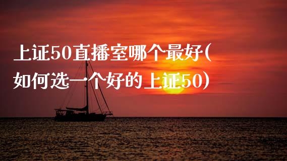 上证50直播室哪个最好(如何选一个好的上证50)_https://www.fshengfa.com_恒生指数直播室_第1张