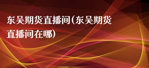 东吴期货直播间(东吴期货直播间在哪)_https://www.fshengfa.com_黄金期货直播室_第1张