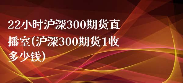 22小时沪深300期货直播室(沪深300期货1收多少钱)_https://www.fshengfa.com_外盘期货直播室_第1张