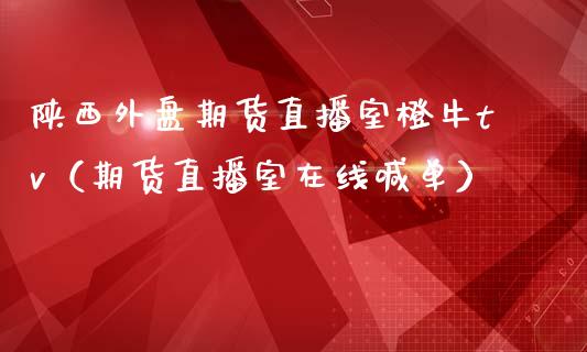 陕西外盘期货直播室橙牛tv（期货直播室在线喊单）_https://www.fshengfa.com_黄金期货直播室_第1张