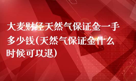 大麦财经天然气保证金一手多少钱(天然气保证金什么时候可以退)_https://www.fshengfa.com_期货直播室_第1张